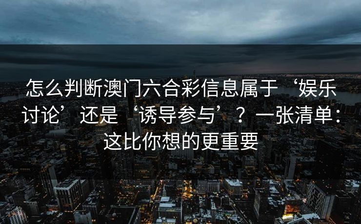 怎么判断澳门六合彩信息属于‘娱乐讨论’还是‘诱导参与’？一张清单：这比你想的更重要