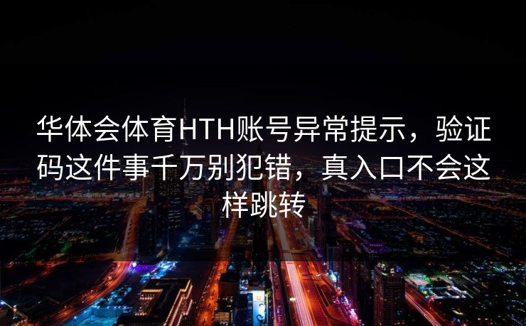 华体会体育HTH账号异常提示，验证码这件事千万别犯错，真入口不会这样跳转