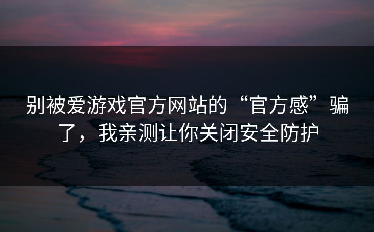 别被爱游戏官方网站的“官方感”骗了，我亲测让你关闭安全防护