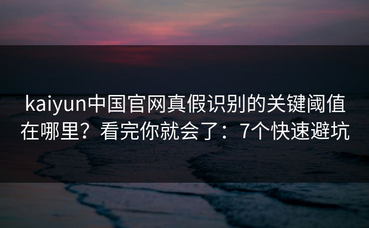 kaiyun中国官网真假识别的关键阈值在哪里？看完你就会了：7个快速避坑