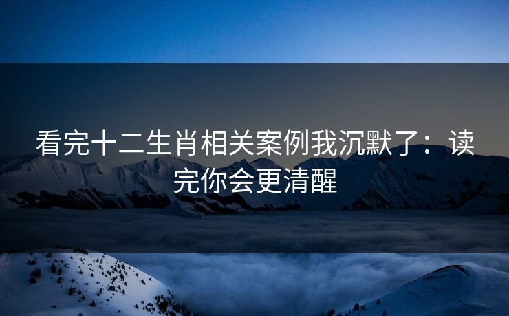 看完十二生肖相关案例我沉默了：读完你会更清醒