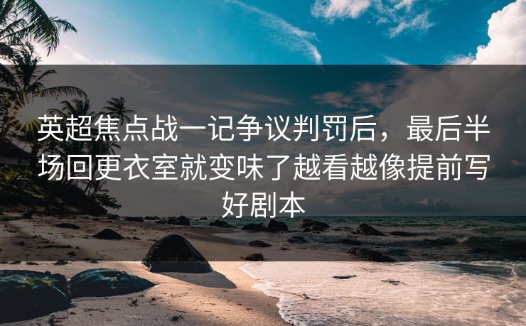英超焦点战一记争议判罚后，最后半场回更衣室就变味了越看越像提前写好剧本