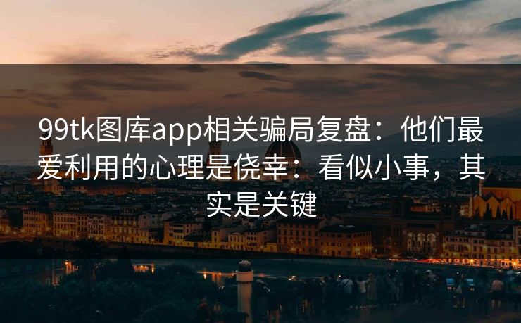 99tk图库app相关骗局复盘：他们最爱利用的心理是侥幸：看似小事，其实是关键