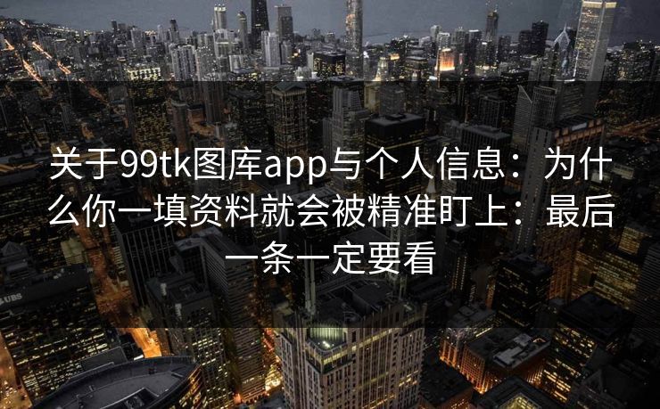 关于99tk图库app与个人信息：为什么你一填资料就会被精准盯上：最后一条一定要看