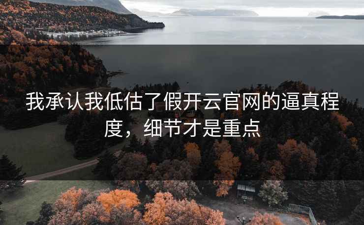 我承认我低估了假开云官网的逼真程度,细节才是重点 我承认我低估了假开云官网的逼真程度,细节才是重点